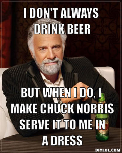 or-i-don-t-always-drink-beer-but-when-i-do-i-make-chuck-norris-serve-it-to-me-in-a-dress-f73cff1.jpg